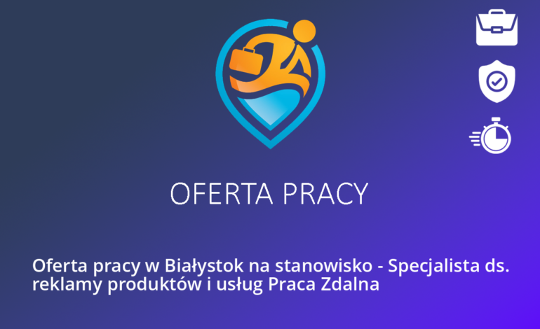 Oferta pracy w Białystok na stanowisko – Specjalista ds. reklamy produktów i usług Praca Zdalna