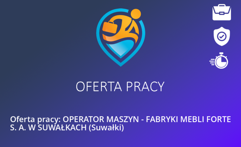 Oferta pracy: OPERATOR MASZYN – FABRYKI MEBLI FORTE S. A. W SUWAŁKACH (Suwałki)